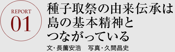 REPORT01 種子取祭の由来伝承は島の基本精神とつながっている 文・長薗安浩　写真・久間昌史