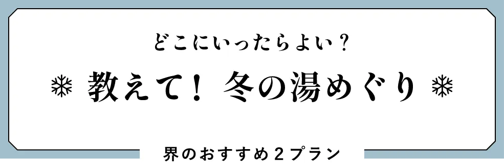 どこにいったらよい？教えて！冬の湯めぐり 界のおすすめ2プラン