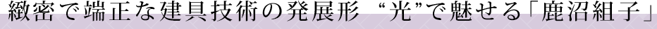 緻密で端正な建具技術の発展形 “光”で魅せる「鹿沼組子」
